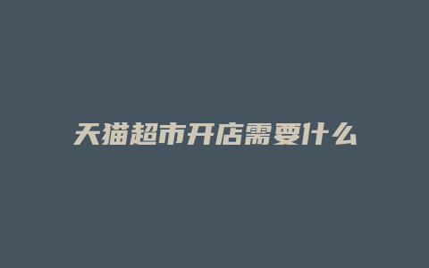 天猫超市开店需要什么条件和手续