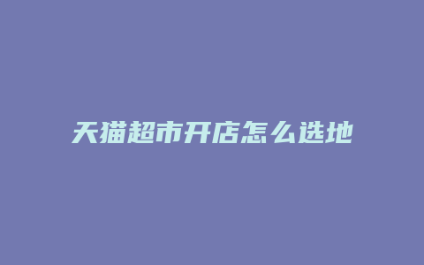 天猫超市开店怎么选地址