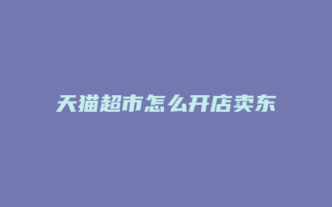 天猫超市怎么开店卖东西的呢