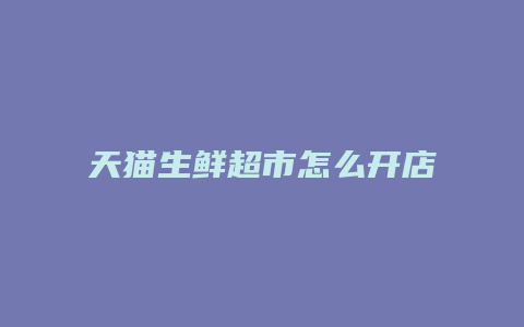 天猫生鲜超市怎么开店流程