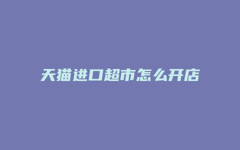 天猫进口超市怎么开店流程