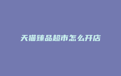 天猫臻品超市怎么开店的