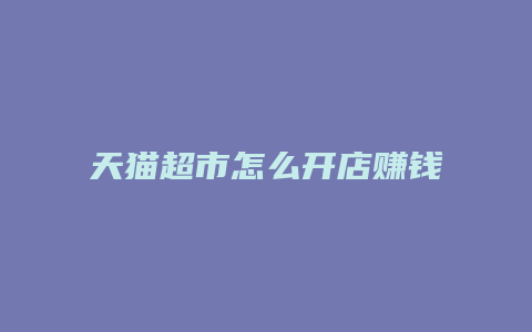 天猫超市怎么开店赚钱快一点