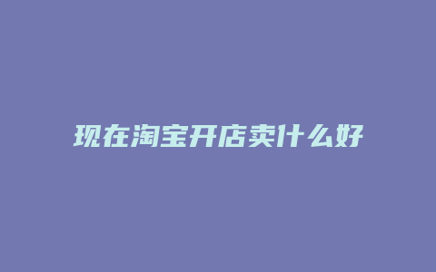 现在淘宝开店卖什么好