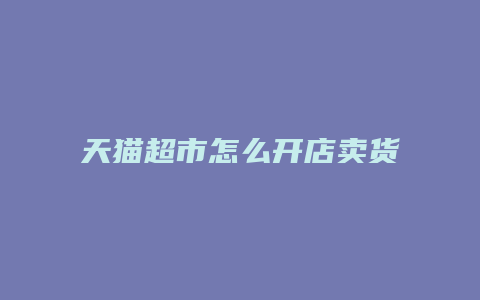 天猫超市怎么开店卖货的