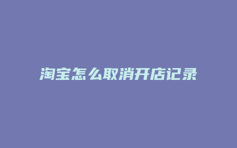 淘宝怎么取消开店记录