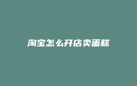 淘宝怎么开店卖蛋糕