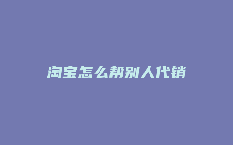 淘宝怎么帮别人代销