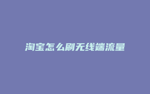 淘宝怎么刷无线端流量