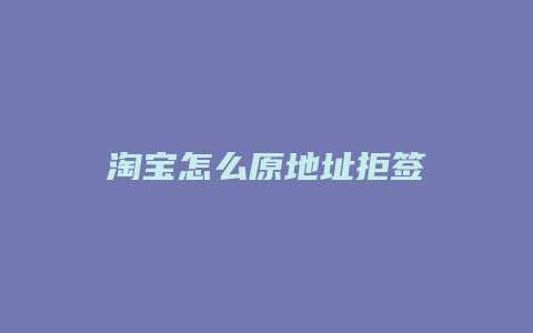 淘宝怎么原地址拒签